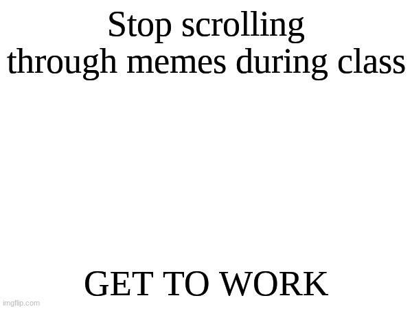 Funny meme | Stop scrolling through memes during class; GET TO WORK | image tagged in gotcha | made w/ Imgflip meme maker