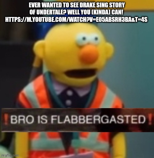 Flabbergasted Yellow Guy | EVER WANTED TO SEE DRAKE SING STORY OF UNDERTALE? WELL YOU (KINDA) CAN! 
HTTPS://M.YOUTUBE.COM/WATCH?V=E05ABSRH3BA&T=4S | image tagged in flabbergasted yellow guy | made w/ Imgflip meme maker