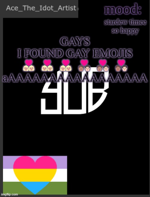 AAAAAAAAAAAAAAAAAAAAAAAAAAAAAAAAA | stardew timee
so happy; GAYS
I FOUND GAY EMOJIS
👩🏼‍❤️‍👩🏼👩🏼‍❤️‍👩🏼👩🏼‍❤️‍👩🏼👨🏽‍❤️‍👨🏻👨🏽‍❤️‍👨🏻👨🏽‍❤️‍👨🏻
aAAAAAAAAAAAAAAAAA | image tagged in template lmao | made w/ Imgflip meme maker