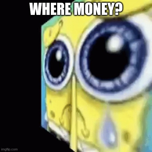 where | WHERE MONEY? | image tagged in sad spong | made w/ Imgflip meme maker