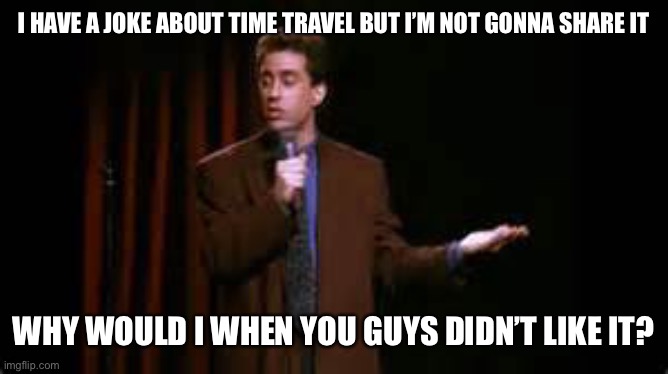 jerry seinfeld stand up |  I HAVE A JOKE ABOUT TIME TRAVEL BUT I’M NOT GONNA SHARE IT; WHY WOULD I WHEN YOU GUYS DIDN’T LIKE IT? | image tagged in jerry seinfeld stand up,time travel,dad joke,funny,future,comedy | made w/ Imgflip meme maker