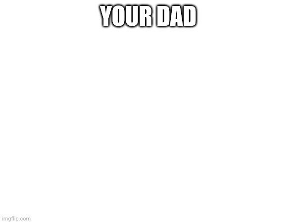 YOUR DAD | made w/ Imgflip meme maker