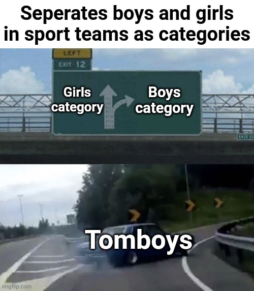 Am I the only one wanting to join with the boys team?? (But no one lets me anyway) | Seperates boys and girls in sport teams as categories; Boys category; Girls category; Tomboys | image tagged in car turn,memes,funny memes,boys,girls,sports | made w/ Imgflip meme maker