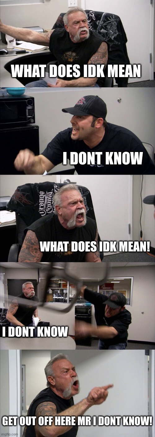 idk | WHAT DOES IDK MEAN; I DONT KNOW; WHAT DOES IDK MEAN! I DONT KNOW; GET OUT OFF HERE MR I DONT KNOW! | image tagged in memes,american chopper argument | made w/ Imgflip meme maker