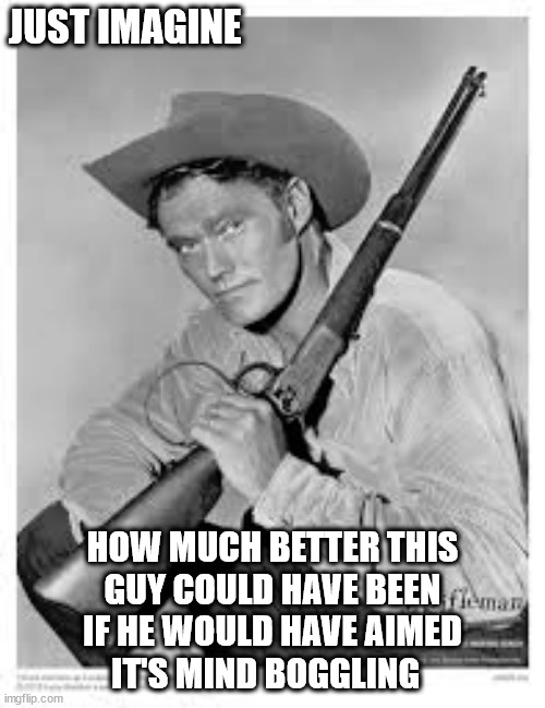 JUST IMAGINE; HOW MUCH BETTER THIS
GUY COULD HAVE BEEN
IF HE WOULD HAVE AIMED
IT'S MIND BOGGLING | image tagged in my pa's better than your pa | made w/ Imgflip meme maker