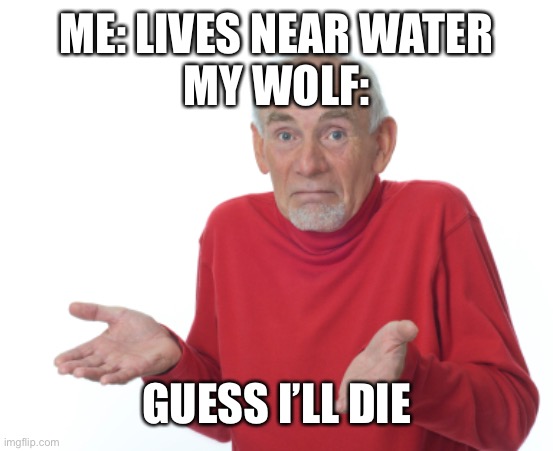This pain I now know | ME: LIVES NEAR WATER
MY WOLF:; GUESS I’LL DIE | image tagged in guess i'll die | made w/ Imgflip meme maker