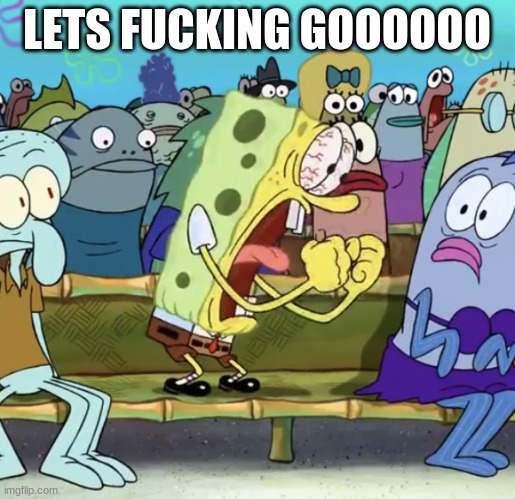 Spongebob Yelling | LETS FUCKING GOOOOOO | image tagged in spongebob yelling | made w/ Imgflip meme maker