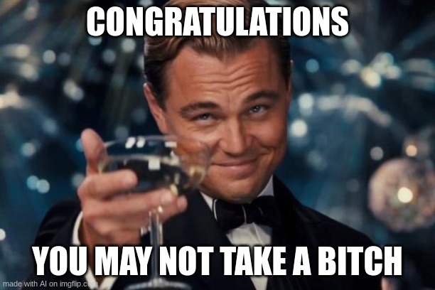 umm | CONGRATULATIONS; YOU MAY NOT TAKE A BITCH | image tagged in memes,leonardo dicaprio cheers | made w/ Imgflip meme maker