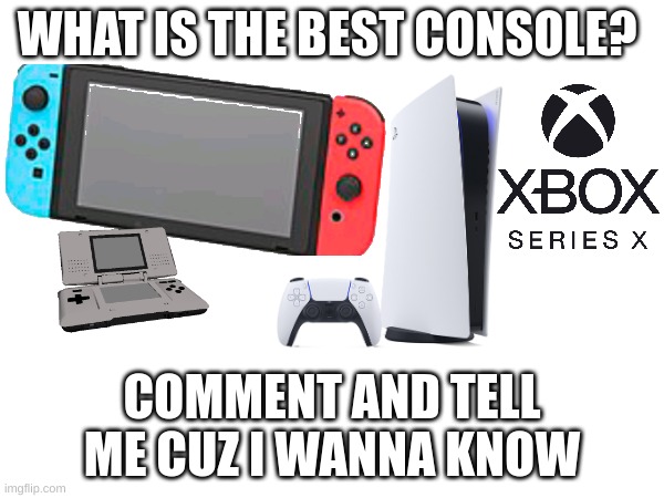 ??? | WHAT IS THE BEST CONSOLE? COMMENT AND TELL ME CUZ I WANNA KNOW | image tagged in funny,fun,memes,nintendo switch,ps5,xbox | made w/ Imgflip meme maker