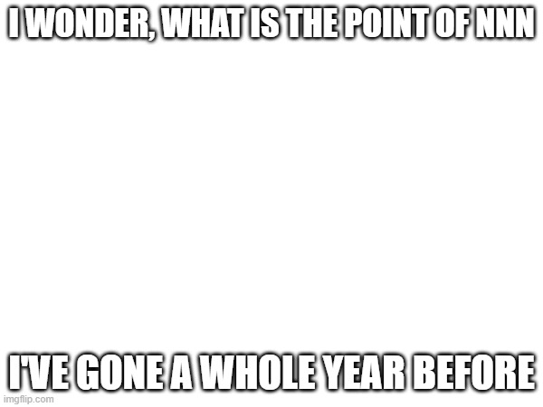 true | I WONDER, WHAT IS THE POINT OF NNN; I'VE GONE A WHOLE YEAR BEFORE | made w/ Imgflip meme maker