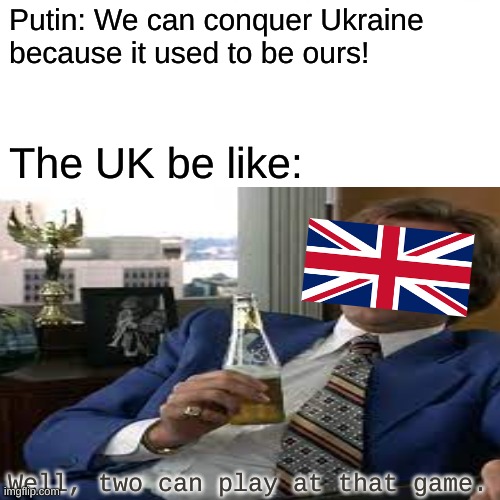 the uk controlling a quarter of the world in the 20th century... | Putin: We can conquer Ukraine because it used to be ours! The UK be like:; Well, two can play at that game. | image tagged in uk,putin,ukraine,war | made w/ Imgflip meme maker