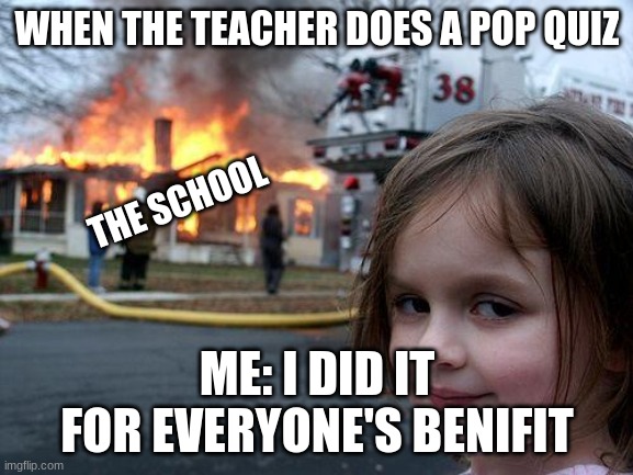 HEHEHEHAW | WHEN THE TEACHER DOES A POP QUIZ; THE SCHOOL; ME: I DID IT FOR EVERYONE'S BENIFIT | image tagged in memes,disaster girl | made w/ Imgflip meme maker