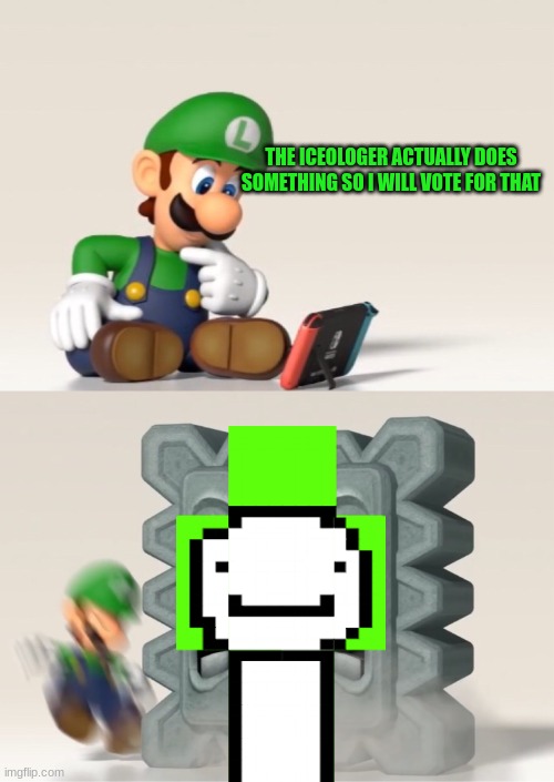 Luigi's Dreams | THE ICEOLOGER ACTUALLY DOES SOMETHING SO I WILL VOTE FOR THAT | image tagged in luigi's dreams | made w/ Imgflip meme maker