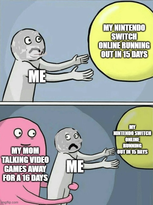 sadness | MY NINTENDO SWITCH ONLINE RUNNING OUT IN 15 DAYS; ME; MY NINTENDO SWITCH ONLINE RUNNING OUT IN 15 DAYS; MY MOM TALKING VIDEO GAMES AWAY FOR A 16 DAYS; ME | image tagged in memes,running away balloon | made w/ Imgflip meme maker