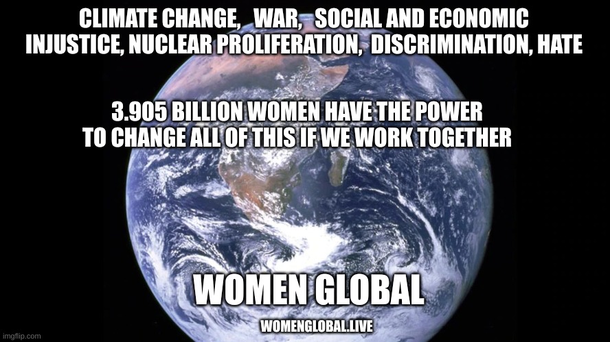 women global | CLIMATE CHANGE,   WAR,   SOCIAL AND ECONOMIC INJUSTICE, NUCLEAR PROLIFERATION,  DISCRIMINATION, HATE; 3.905 BILLION WOMEN HAVE THE POWER TO CHANGE ALL OF THIS IF WE WORK TOGETHER; WOMEN GLOBAL; WOMENGLOBAL.LIVE | image tagged in motivational,changing the world,solving problems,women working together | made w/ Imgflip meme maker