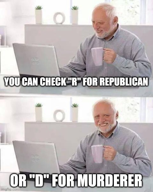 Hide the Pain Harold | YOU CAN CHECK "R" FOR REPUBLICAN; OR "D" FOR MURDERER | image tagged in memes,hide the pain harold | made w/ Imgflip meme maker