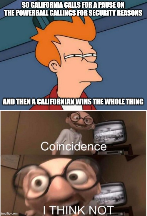 Little too coincidental, no? | SO CALIFORNIA CALLS FOR A PAUSE ON THE POWERBALL CALLINGS FOR SECURITY REASONS; AND THEN A CALIFORNIAN WINS THE WHOLE THING | image tagged in memes,futurama fry,coincidence i think not,california | made w/ Imgflip meme maker