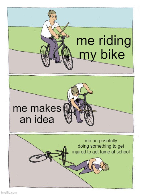 Image Title | me riding my bike; me makes an idea; me purposefully doing something to get injured to get fame at school | image tagged in memes,bike fall | made w/ Imgflip meme maker