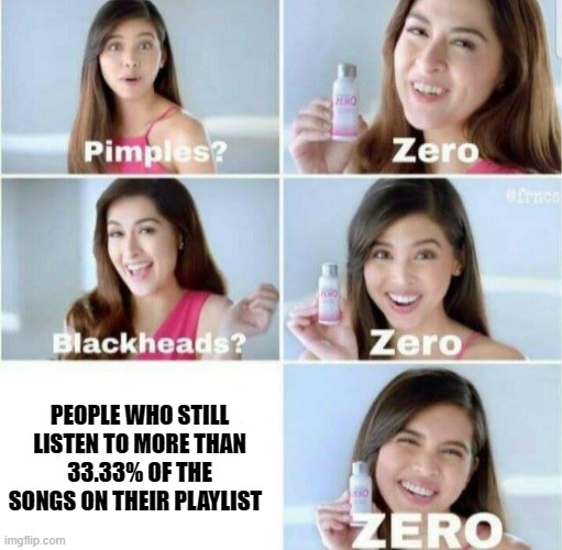 no, I didn't to the math I asked Bing. | PEOPLE WHO STILL LISTEN TO MORE THAN 33.33% OF THE SONGS ON THEIR PLAYLIST | image tagged in pimples zero | made w/ Imgflip meme maker