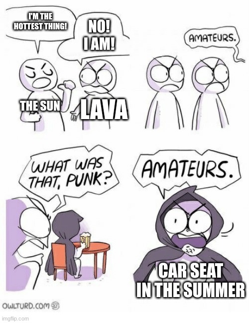 It's true | I'M THE HOTTEST THING! NO! I AM! THE SUN; LAVA; CAR SEAT IN THE SUMMER | image tagged in amateurs | made w/ Imgflip meme maker