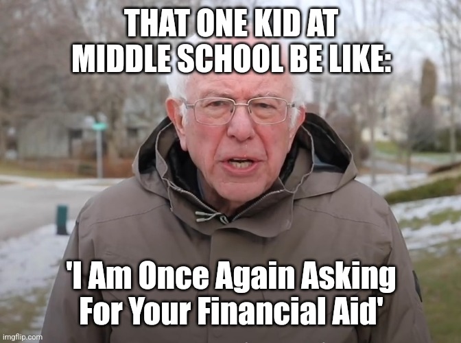 That Kid At Middle School Be Like ? | THAT ONE KID AT MIDDLE SCHOOL BE LIKE:; 'I Am Once Again Asking For Your Financial Aid' | image tagged in bernie sanders once again asking | made w/ Imgflip meme maker