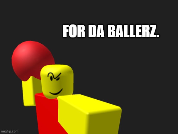 FOR DA BALLERZ. | FOR DA BALLERZ. | image tagged in never gonna give you up,never gonna let you down,never gonna run around,and desert you | made w/ Imgflip meme maker