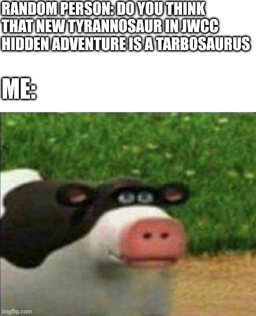 Perhaps cow | RANDOM PERSON: DO YOU THINK THAT NEW TYRANNOSAUR IN JWCC HIDDEN ADVENTURE IS A TARBOSAURUS; ME: | image tagged in perhaps cow,camp cretaceous,jurassic park,jurassic world,tarbosaurus | made w/ Imgflip meme maker
