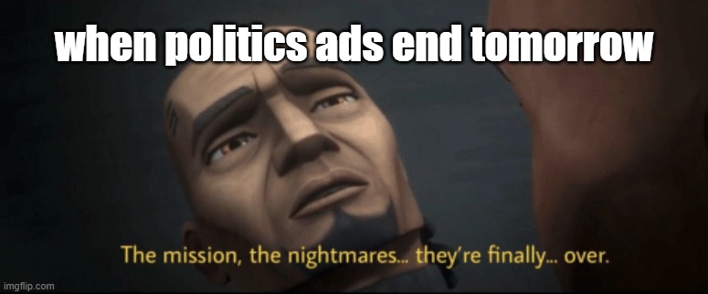 The mission, the nightmares... they’re finally... over. | when politics ads end tomorrow | image tagged in the mission the nightmares they re finally over | made w/ Imgflip meme maker