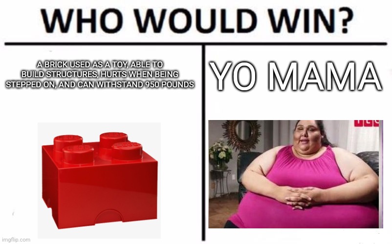 I Think Yo Mama Would Win | A BRICK USED AS A TOY, ABLE TO BUILD STRUCTURES, HURTS WHEN BEING STEPPED ON, AND CAN WITHSTAND 950 POUNDS; YO MAMA | image tagged in memes,who would win,lego,yo mama | made w/ Imgflip meme maker