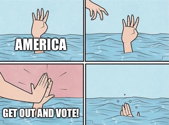 High Five Drown | AMERICA; GET OUT AND VOTE! | image tagged in high five drown | made w/ Imgflip meme maker