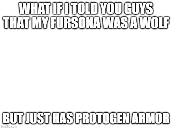 hmmmmmmm | WHAT IF I TOLD YOU GUYS THAT MY FURSONA WAS A WOLF; BUT JUST HAS PROTOGEN ARMOR | made w/ Imgflip meme maker