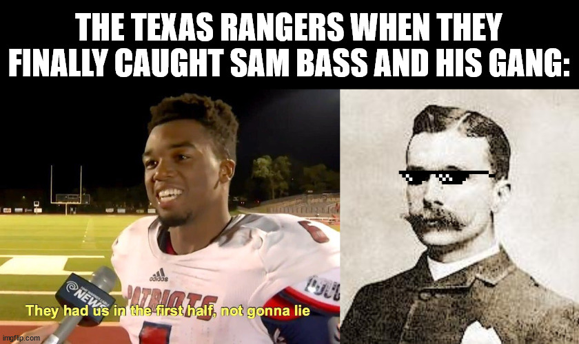 sam bass | THE TEXAS RANGERS WHEN THEY FINALLY CAUGHT SAM BASS AND HIS GANG: | image tagged in they had us in the first half,history memes,history,outlaws | made w/ Imgflip meme maker