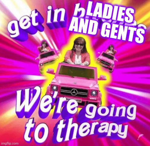 Get in, We’re going to therapy | LADIES AND GENTS | image tagged in get in we re going to therapy | made w/ Imgflip meme maker