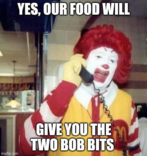 Ronald McDonald on the phone | YES, OUR FOOD WILL; GIVE YOU THE TWO BOB BITS | image tagged in ronald mcdonald on the phone | made w/ Imgflip meme maker