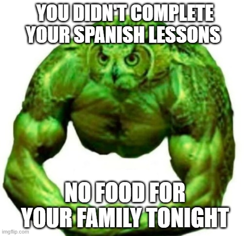 Buff duolingo | YOU DIDN'T COMPLETE YOUR SPANISH LESSONS; NO FOOD FOR YOUR FAMILY TONIGHT | image tagged in buff duolingo | made w/ Imgflip meme maker