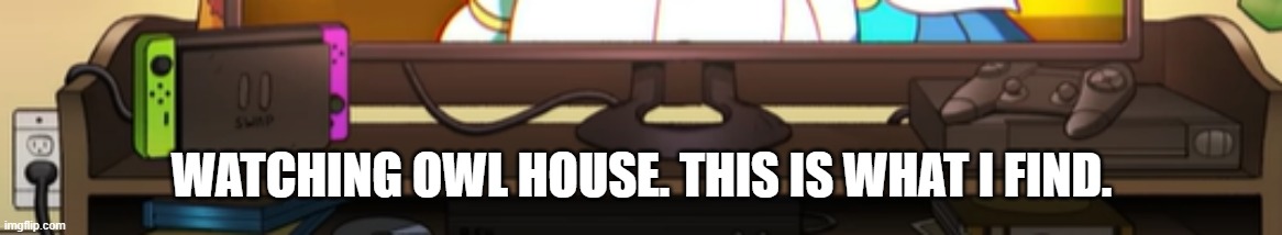 A switch AND an Xbox?! |  WATCHING OWL HOUSE. THIS IS WHAT I FIND. | image tagged in the owl house | made w/ Imgflip meme maker