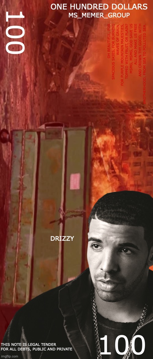 New 100 Dollar Bill just dropped yo | OH BEAUTIFUL, FOR SPACIOUS SKIES, FOR BURNING WAVES OF GRAIN,
FOR PURPLE MOUNTAIN MAJESTIES, TOPPED WITH FRUIT, OR PLAIN?
MSMG, MSMG, GOD SAVE US ALL AND MAKE US FREE
AND CROWN THY GOOD, WITH BROTHERHOOD, FROM SEA TO POLLUTED SEA. DRIZZY; 100; THIS NOTE IS LEGAL TENDER FOR ALL DEBTS, PUBLIC AND PRIVATE | made w/ Imgflip meme maker