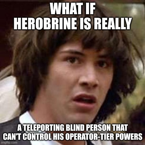 so yeah | WHAT IF HEROBRINE IS REALLY; A TELEPORTING BLIND PERSON THAT CAN'T CONTROL HIS OPERATOR-TIER POWERS | image tagged in memes,conspiracy keanu | made w/ Imgflip meme maker