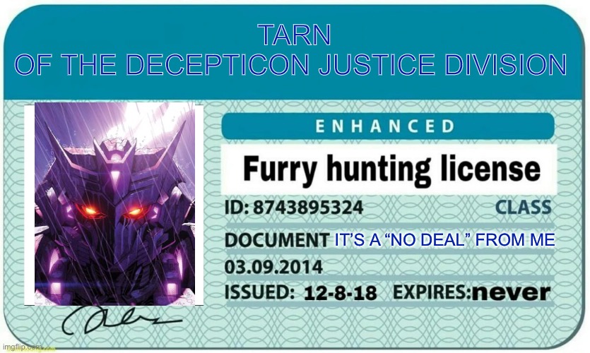 furry hunting license | TARN
OF THE DECEPTICON JUSTICE DIVISION; IT’S A “NO DEAL” FROM ME | image tagged in furry hunting license | made w/ Imgflip meme maker
