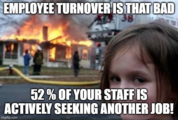 Employee turnover | EMPLOYEE TURNOVER IS THAT BAD; 52 % OF YOUR STAFF IS ACTIVELY SEEKING ANOTHER JOB! | image tagged in burning house girl | made w/ Imgflip meme maker