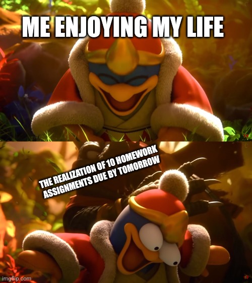 My Life Daily | ME ENJOYING MY LIFE; THE REALIZATION OF 10 HOMEWORK ASSIGNMENTS DUE BY TOMORROW | image tagged in king dedede slapped meme,king dedede,donkey kong,homework,life | made w/ Imgflip meme maker