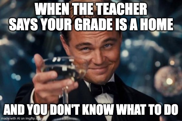 Leonardo Dicaprio Cheers | WHEN THE TEACHER SAYS YOUR GRADE IS A HOME; AND YOU DON'T KNOW WHAT TO DO | image tagged in memes,leonardo dicaprio cheers,funny,ai,ai_memes,ha ha tags go brr | made w/ Imgflip meme maker