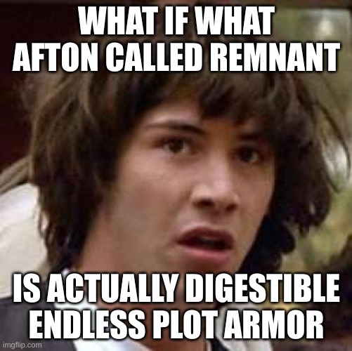 iubtfvg | WHAT IF WHAT AFTON CALLED REMNANT; IS ACTUALLY DIGESTIBLE ENDLESS PLOT ARMOR | image tagged in memes,conspiracy keanu | made w/ Imgflip meme maker