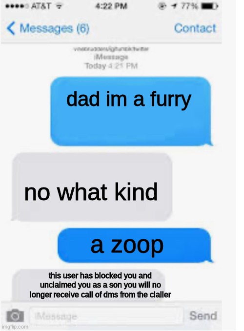 how every conversation goes with a furry and there dad | dad im a furry; no what kind; a zoop; this user has blocked you and unclaimed you as a son you will no longer receive call of dms from the claller | image tagged in blank text conversation | made w/ Imgflip meme maker