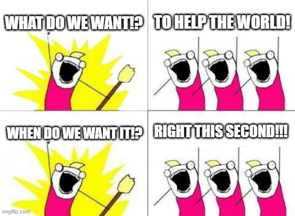 what do we want | WHAT DO WE WANT!? TO HELP THE WORLD! RIGHT THIS SECOND!!! WHEN DO WE WANT IT!? | image tagged in memes,what do we want | made w/ Imgflip meme maker