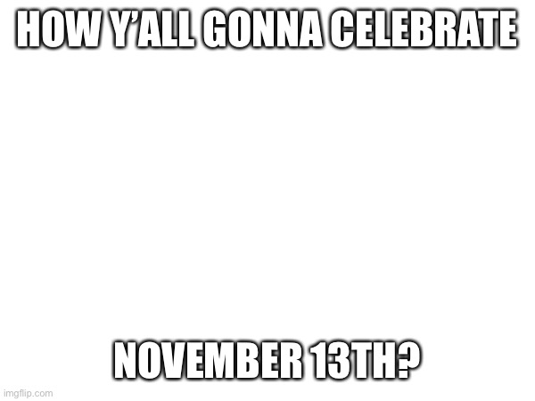 HOW Y’ALL GONNA CELEBRATE; NOVEMBER 13TH? | made w/ Imgflip meme maker