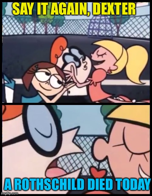 Say it Again, Dexter Meme | SAY IT AGAIN, DEXTER; A ROTHSCHILD DIED TODAY | image tagged in memes,say it again dexter | made w/ Imgflip meme maker