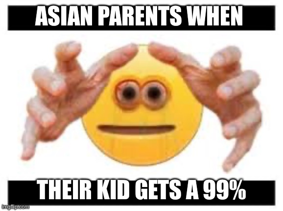 asian parents when their kid gets a 99% | ASIAN PARENTS WHEN; THEIR KID GETS A 99% | image tagged in cursed emoji hand grabbing | made w/ Imgflip meme maker