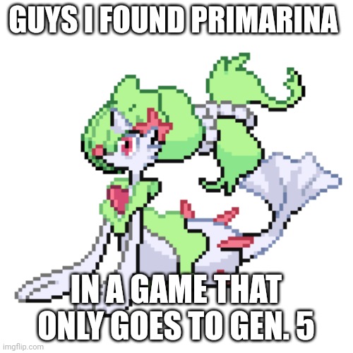 "Primarina" | GUYS I FOUND PRIMARINA; IN A GAME THAT ONLY GOES TO GEN. 5 | image tagged in pokemon,memes | made w/ Imgflip meme maker