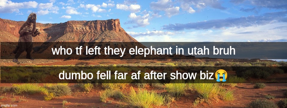who tf left they elephant in utah bruh; dumbo fell far af after show biz😭 | made w/ Imgflip meme maker